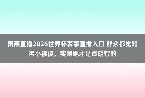 雨燕直播2026世界杯赛事直播入口 群众都觉知否小桃傻,实则她才是最明智的