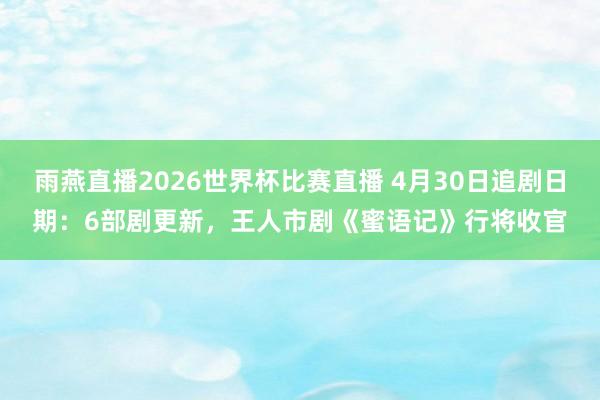 雨燕直播2026世界杯比赛直播 4月30日追剧日期:6部剧更新,王人市剧《蜜语记》行将收官