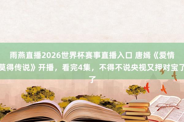 雨燕直播2026世界杯赛事直播入口 唐嫣《爱情莫得传说》开播,看完4集,不得不说央视又押对宝了