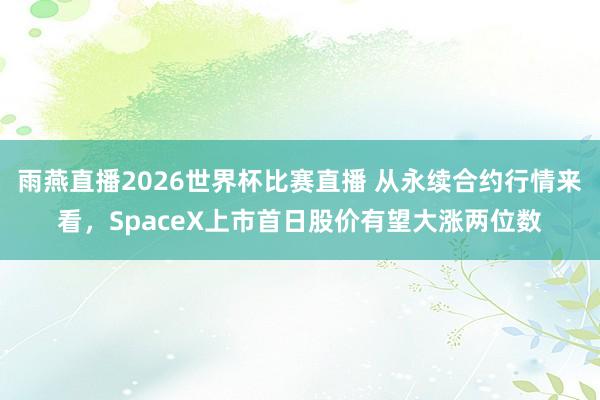 雨燕直播2026世界杯比赛直播 从永续合约行情来看，SpaceX上市首日股价有望大涨两位数