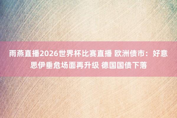 雨燕直播2026世界杯比赛直播 欧洲债市:好意思伊垂危场面再升级 德国国债下落