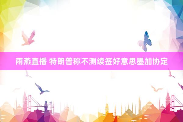 雨燕直播 特朗普称不测续签好意思墨加协定