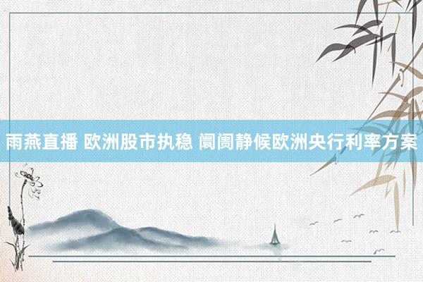 雨燕直播 欧洲股市执稳 阛阓静候欧洲央行利率方案