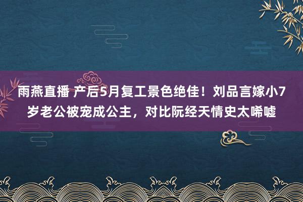 雨燕直播 产后5月复工景色绝佳!刘品言嫁小7岁老公被宠成公主,对比阮经天情史太唏嘘
