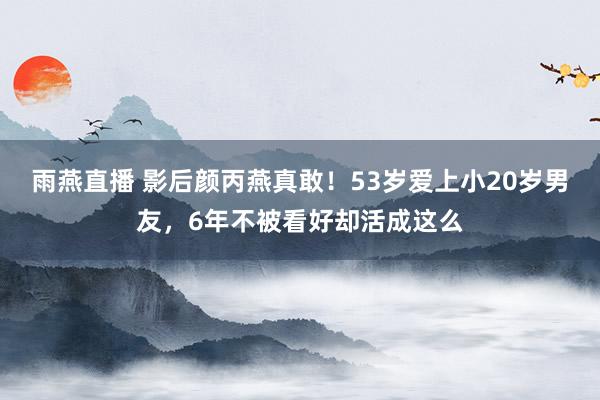 雨燕直播 影后颜丙燕真敢!53岁爱上小20岁男友,6年不被看好却活成这么