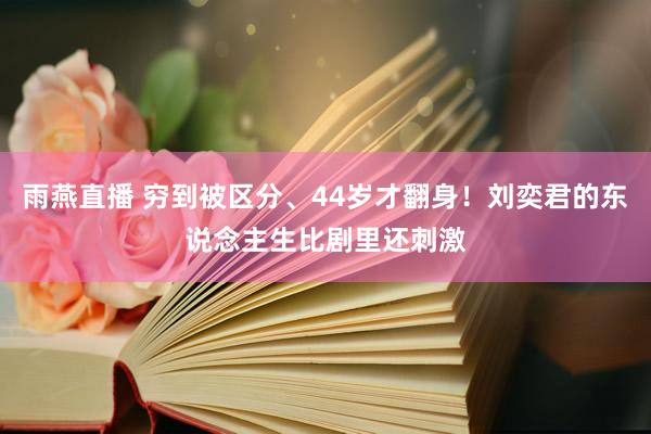 雨燕直播 穷到被区分、44岁才翻身!刘奕君的东说念主生比剧里还刺激