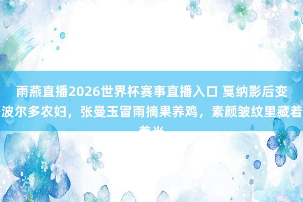 雨燕直播2026世界杯赛事直播入口 戛纳影后变身波尔多农妇，张曼玉冒雨摘果养鸡，素颜皱纹里藏着光