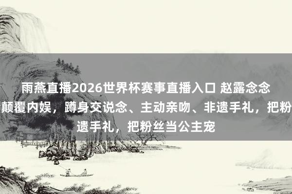 雨燕直播2026世界杯赛事直播入口 赵露念念泰国演唱会颠覆内娱,蹲身交说念、主动亲吻、非遗手礼,把粉丝当公主宠