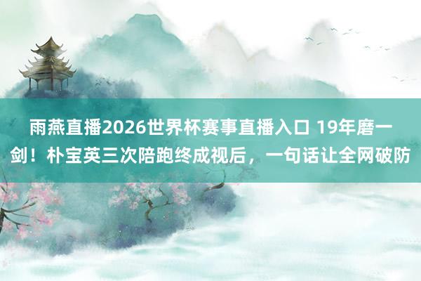 雨燕直播2026世界杯赛事直播入口 19年磨一剑!朴宝英三次陪跑终成视后,一句话让全网破防