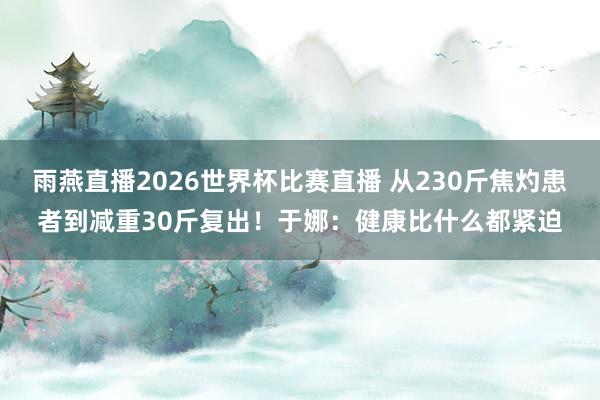 雨燕直播2026世界杯比赛直播 从230斤焦灼患者到减重30斤复出!于娜:健康比什么都紧迫