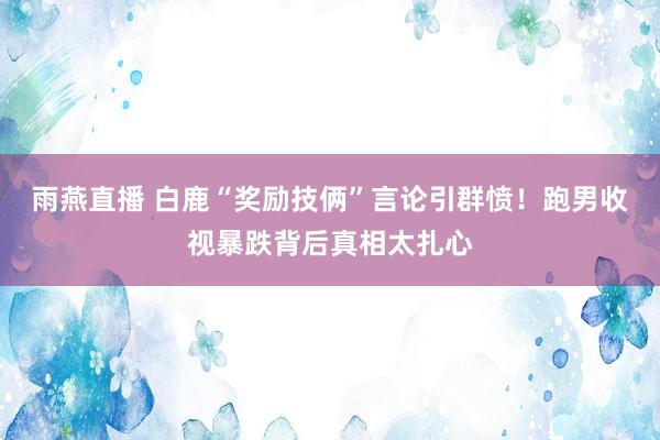 雨燕直播 白鹿“奖励技俩”言论引群愤!跑男收视暴跌背后真相太扎心