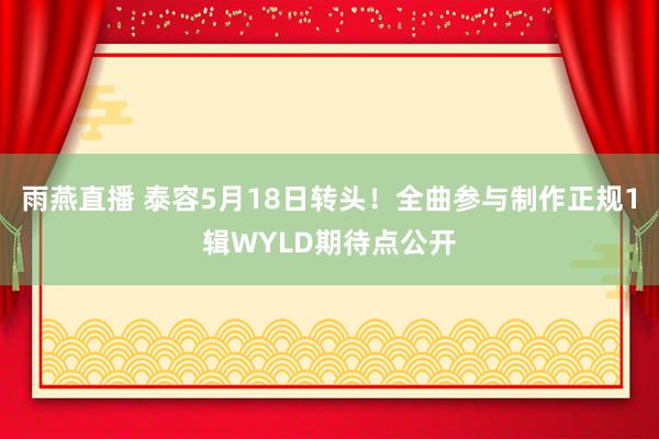 雨燕直播 泰容5月18日转头!全曲参与制作正规1辑WYLD期待点公开