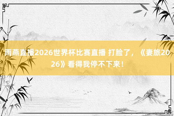 雨燕直播2026世界杯比赛直播 打脸了，《妻旅2026》看得我停不下来！