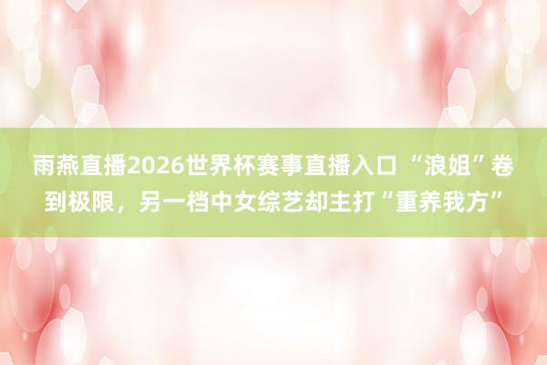 雨燕直播2026世界杯赛事直播入口 “浪姐”卷到极限,另一档中女综艺却主打“重养我方”