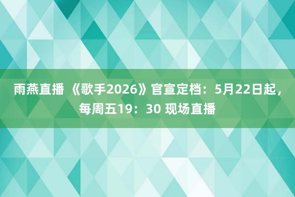 雨燕直播 《歌手2026》官宣定档:5月22日起,每周五19:30 现场直播