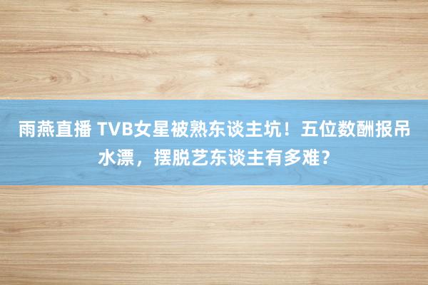 雨燕直播 TVB女星被熟东谈主坑！五位数酬报吊水漂，摆脱艺东谈主有多难？