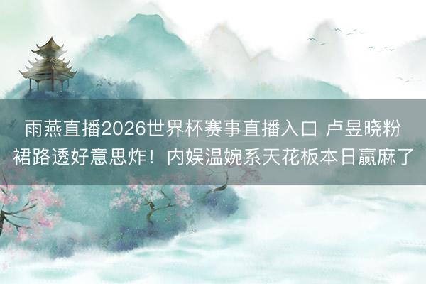 雨燕直播2026世界杯赛事直播入口 卢昱晓粉裙路透好意思炸!内娱温婉系天花板本日赢麻了