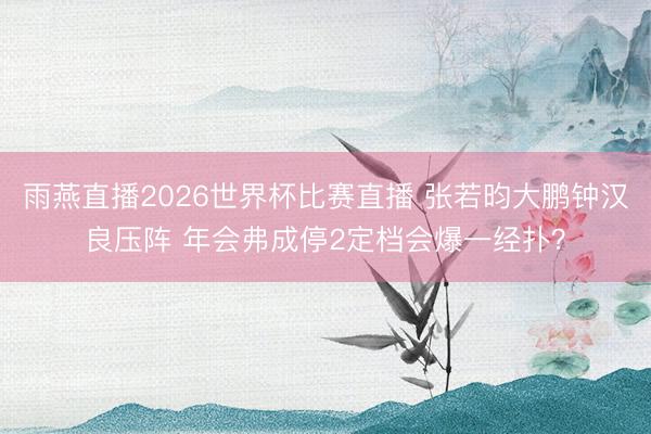 雨燕直播2026世界杯比赛直播 张若昀大鹏钟汉良压阵 年会弗成停2定档会爆一经扑?