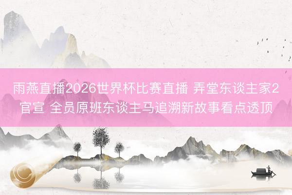 雨燕直播2026世界杯比赛直播 弄堂东谈主家2官宣 全员原班东谈主马追溯新故事看点透顶