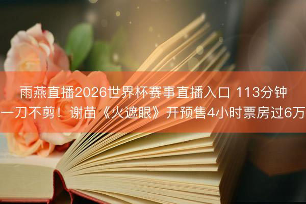 雨燕直播2026世界杯赛事直播入口 113分钟一刀不剪!谢苗《火遮眼》开预售4小时票房过6万