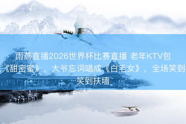 雨燕直播2026世界杯比赛直播 老年KTV包间点《甜密蜜》，大爷忘词唱成《白毛女》，全场笑到扶墙