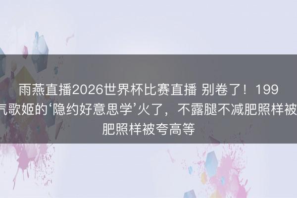 雨燕直播2026世界杯比赛直播 别卷了！1996年元气歌姬的‘隐约好意思学’火了，不露腿不减肥照样被夸高等