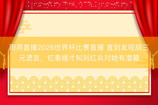 雨燕直播2026世界杯比赛直播 直到发现胡三元遗言,忆秦娥才知刘红兵对她有潜藏