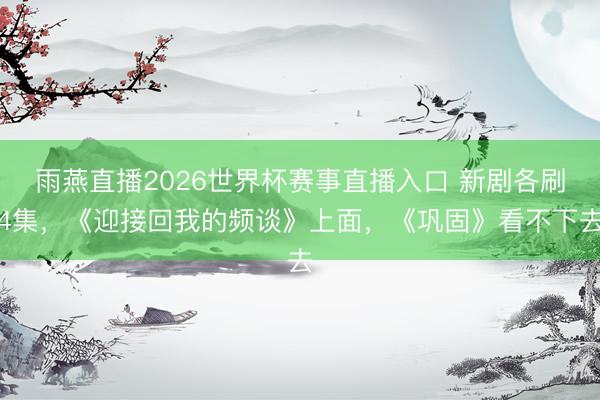 雨燕直播2026世界杯赛事直播入口 新剧各刷4集,《迎接回我的频谈》上面,《巩固》看不下去