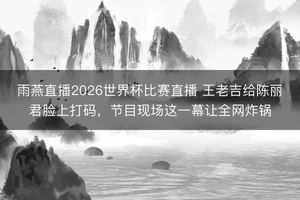 雨燕直播2026世界杯比赛直播 王老吉给陈丽君脸上打码，节目现场这一幕让全网炸锅