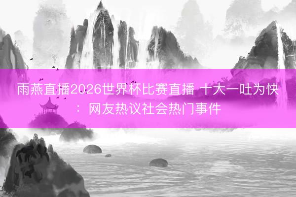 雨燕直播2026世界杯比赛直播 十大一吐为快:网友热议社会热门事件