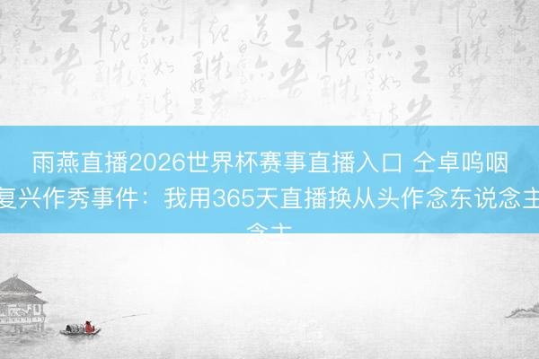 雨燕直播2026世界杯赛事直播入口 仝卓呜咽复兴作秀事件:我用365天直播换从头作念东说念主