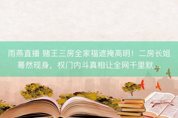 雨燕直播 赌王三房全家福遮掩高明！二房长姐蓦然现身，权门内斗真相让全网千里默…