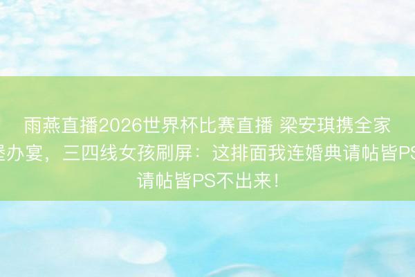 雨燕直播2026世界杯比赛直播 梁安琪携全家法国古堡办宴,三四线女孩刷屏:这排面我连婚典请帖皆PS不出来!