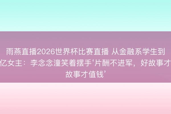 雨燕直播2026世界杯比赛直播 从金融系学生到破10亿女主:李念念潼笑着摆手‘片酬不进军,好故事才值钱’