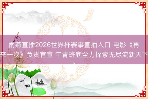 雨燕直播2026世界杯赛事直播入口 电影《再来一次》负责官宣 年青班底全力探索无尽流新天下