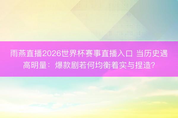 雨燕直播2026世界杯赛事直播入口 当历史遇高明量:爆款剧若何均衡着实与捏造?