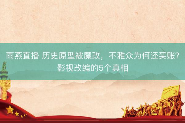 雨燕直播 历史原型被魔改,不雅众为何还买账?影视改编的5个真相