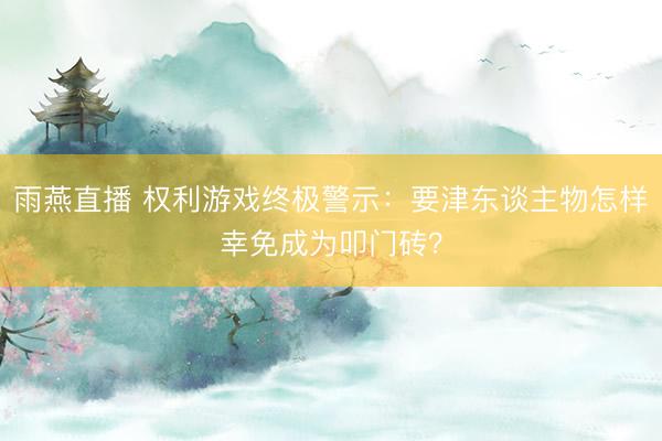 雨燕直播 权利游戏终极警示:要津东谈主物怎样幸免成为叩门砖?
