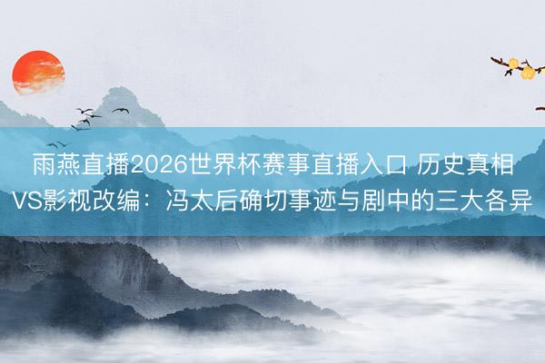 雨燕直播2026世界杯赛事直播入口 历史真相VS影视改编：冯太后确切事迹与剧中的三大各异