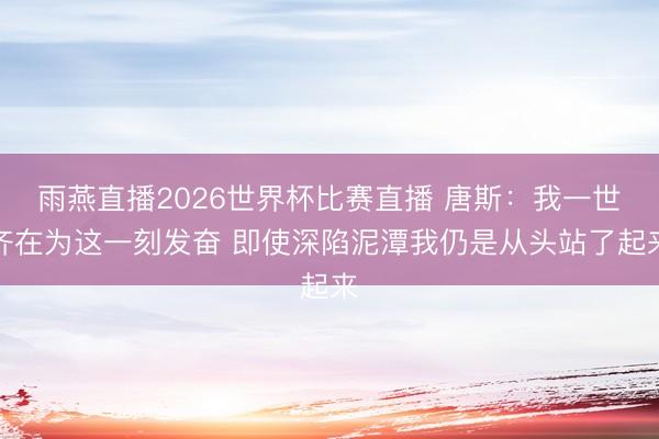 雨燕直播2026世界杯比赛直播 唐斯:我一世齐在为这一刻发奋 即使深陷泥潭我仍是从头站了起来