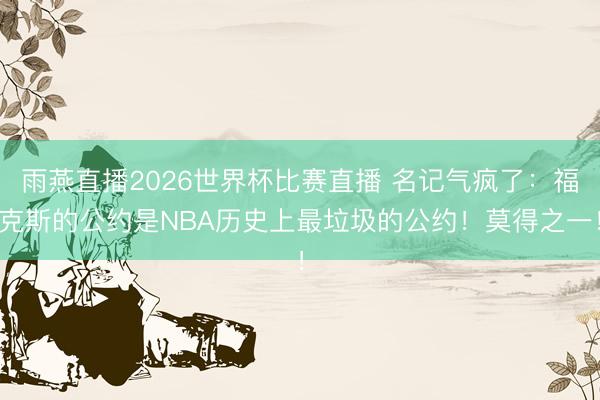 雨燕直播2026世界杯比赛直播 名记气疯了:福克斯的公约是NBA历史上最垃圾的公约!莫得之一!
