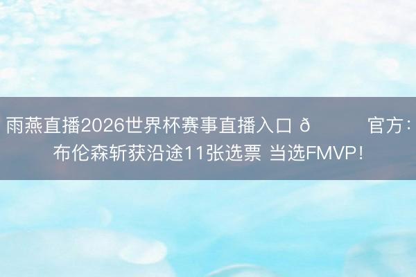 雨燕直播2026世界杯赛事直播入口 🔔官方：布伦森斩获沿途11张选票 当选FMVP！