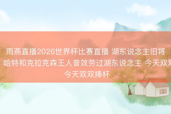 雨燕直播2026世界杯比赛直播 湖东说念主旧将Buff?哈特和克拉克森王人曾效劳过湖东说念主 今天双双捧杯