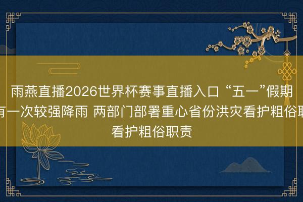 雨燕直播2026世界杯赛事直播入口 “五一”假期将有一次较强降雨 两部门部署重心省份洪灾看护粗俗职责