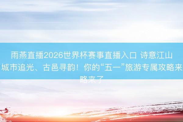 雨燕直播2026世界杯赛事直播入口 诗意江山丨城市追光、古邑寻韵!你的“五一”旅游专属攻略来了
