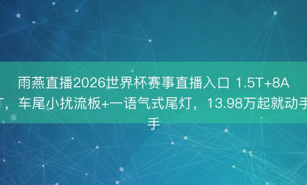雨燕直播2026世界杯赛事直播入口 1.5T+8AT,车尾小扰流板+一语气式尾灯,13.98万起就动手
