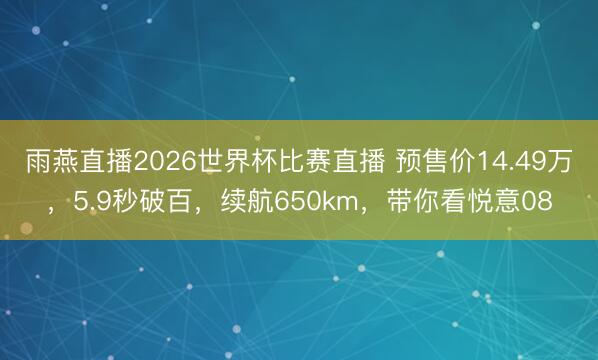雨燕直播2026世界杯比赛直播 预售价14.49万,5.9秒破百,续航650km,带你看悦意08