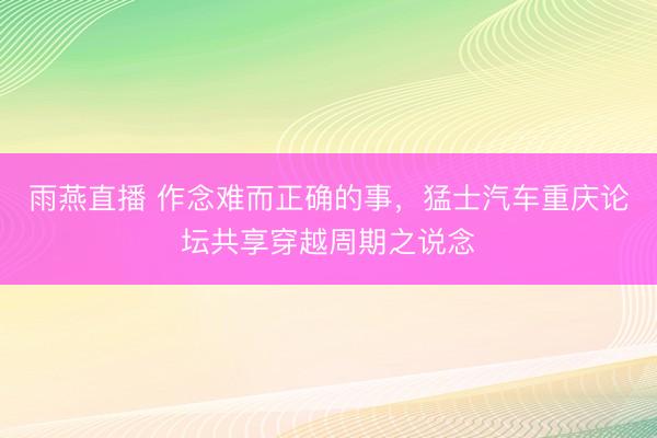 雨燕直播 作念难而正确的事,猛士汽车重庆论坛共享穿越周期之说念