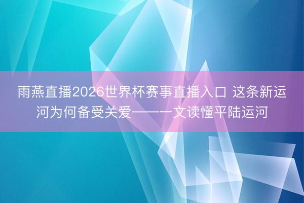 雨燕直播2026世界杯赛事直播入口 这条新运河为何备受关爱——一文读懂平陆运河