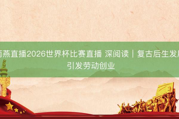 雨燕直播2026世界杯比赛直播 深阅读｜复古后生发展 引发劳动创业